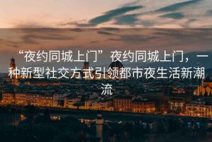 “夜約同城上門”夜約同城上門，一種新型社交方式引領(lǐng)都市夜生活新潮流
