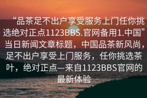 “品茶足不出戶享受服務上門任你挑選絕對正點1123BBS.官網備用1.中國”當日新聞文章標題，中國品茶新風尚，足不出戶享受上門服務，任你挑選茶葉，絕對正點—來自1123BBS官網的最新體驗