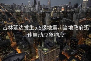吉林延邊發生5.5級地震，當地政府迅速啟動應急響應