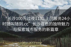 “長沙100元過夜1130.上門服務(wù)24小時隨叫隨到.cc”長沙夜色的獨特魅力與探索城市服務(wù)的新篇章