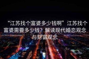 “江蘇找個富婆多少錢啊”江蘇找個富婆需要多少錢？解讀現代婚戀觀念與財富觀念