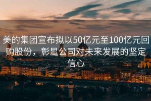 美的集團(tuán)宣布擬以50億元至100億元回購(gòu)股份，彰顯公司對(duì)未來(lái)發(fā)展的堅(jiān)定信心