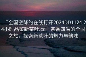 “全國空降約在線打開2024DD1124.24小時品鑒新茶葉.cc”茶香四溢的全國之旅，探索新茶葉的魅力與韻味