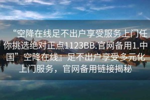 “空降在線足不出戶享受服務上門任你挑選絕對正點1123BB.官網備用1.中國”空降在線』足不出戶享受多元化上門服務，官網備用鏈接揭秘