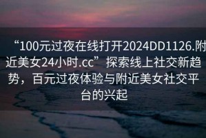 “100元過夜在線打開2024DD1126.附近美女24小時.cc”探索線上社交新趨勢，百元過夜體驗與附近美女社交平臺的興起