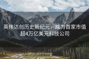 英偉達創歷史新紀元，成為首家市值超4萬億美元科技公司