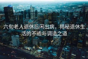 六旬老人退休后閑出病，揭秘退休生活的不適與調適之道