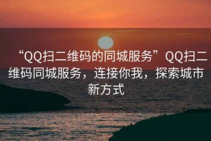 “QQ掃二維碼的同城服務”QQ掃二維碼同城服務，連接你我，探索城市新方式