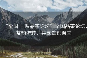 “全國 上課品茶論壇”全國品茶論壇，茶韻流轉，共享知識課堂