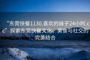 “東莞快餐1130.喜歡的妹子24小時.cc”探索東莞快餐文化，美食與社交的完美結合