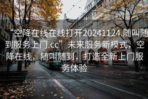 “空降在線在線打開20241124.隨叫隨到服務上門.cc”未來服務新模式，空降在線，隨叫隨到，打造全新上門服務體驗