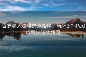 百歲老人咖啡奶茶相伴，玩壞3個iPad成科技達(dá)人傳奇