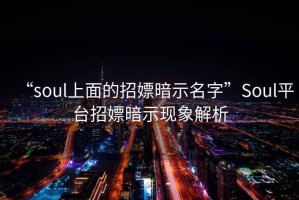 “soul上面的招嫖暗示名字”Soul平臺招嫖暗示現象解析