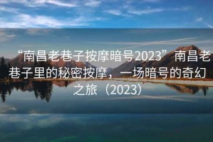 “南昌老巷子按摩暗號2023”南昌老巷子里的秘密按摩，一場暗號的奇幻之旅（2023）
