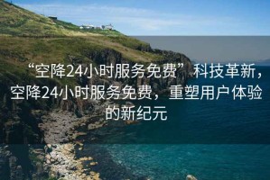 “空降24小時服務免費”科技革新，空降24小時服務免費，重塑用戶體驗的新紀元