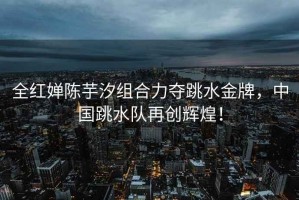 全紅嬋陳芋汐組合力奪跳水金牌，中國(guó)跳水隊(duì)再創(chuàng)輝煌！