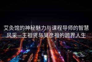 艾灸館的神秘魅力與課程導師的智慧風采—王祖賢與吳彥祖的跨界人生