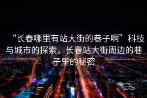 “長(zhǎng)春哪里有站大街的巷子啊”科技與城市的探索，長(zhǎng)春站大街周邊的巷子里的秘密