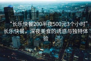 “長(zhǎng)樂(lè)快餐200半夜500元3個(gè)小時(shí)”長(zhǎng)樂(lè)快餐，深夜美食的誘惑與獨(dú)特體驗(yàn)