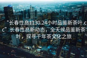 “長(zhǎng)春性息1130.24小時(shí)品鑒新茶葉.cc”長(zhǎng)春性息新動(dòng)態(tài)，全天候品鑒新茶葉，探尋千年茶文化之旅