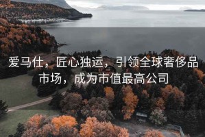 愛馬仕，匠心獨運，引領全球奢侈品市場，成為市值最高公司