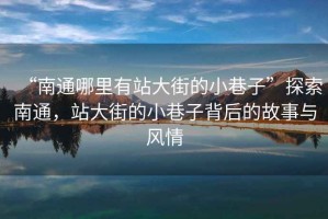 “南通哪里有站大街的小巷子”探索南通，站大街的小巷子背后的故事與風情