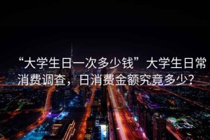 “大學(xué)生日一次多少錢”大學(xué)生日常消費(fèi)調(diào)查，日消費(fèi)金額究竟多少？