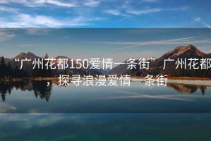 “廣州花都150愛情一條街”廣州花都，探尋浪漫愛情一條街