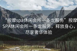 “按摩spa休閑會所一條龍服務”按摩SPA休閑會所一條龍服務，釋放身心，盡享奢華體驗