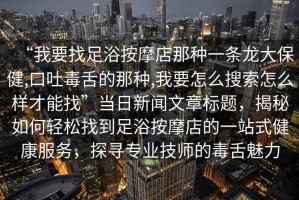 “我要找足浴按摩店那種一條龍大保健,口吐毒舌的那種,我要怎么搜索怎么樣才能找”當(dāng)日新聞文章標(biāo)題，揭秘如何輕松找到足浴按摩店的一站式健康服務(wù)，探尋專業(yè)技師的毒舌魅力