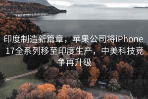 印度制造新篇章，蘋果公司將iPhone 17全系列移至印度生產(chǎn)，中美科技競爭再升級
