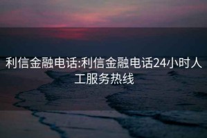 利信金融電話:利信金融電話24小時(shí)人工服務(wù)熱線