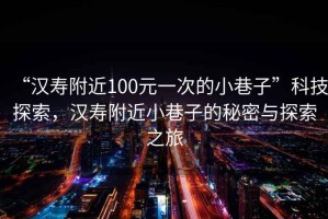 “漢壽附近100元一次的小巷子”科技探索，漢壽附近小巷子的秘密與探索之旅