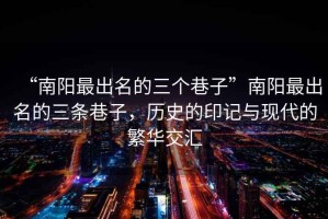 “南陽(yáng)最出名的三個(gè)巷子”南陽(yáng)最出名的三條巷子，歷史的印記與現(xiàn)代的繁華交匯