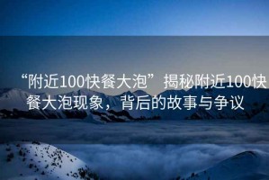 “附近100快餐大泡”揭秘附近100快餐大泡現象，背后的故事與爭議