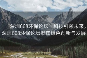 “深圳668環保論壇”科技引領未來，深圳668環保論壇聚焦綠色創新與發展