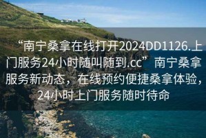“南寧桑拿在線打開2024DD1126.上門服務24小時隨叫隨到.cc”南寧桑拿服務新動態(tài)，在線預約便捷桑拿體驗，24小時上門服務隨時待命