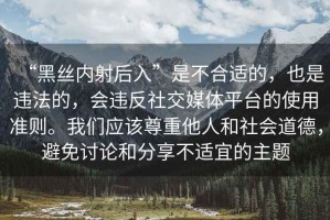“黑絲內射后入”是不合適的，也是違法的，會違反社交媒體平臺的使用準則。我們應該尊重他人和社會道德，避免討論和分享不適宜的主題