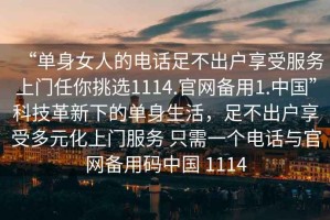 “單身女人的電話足不出戶享受服務上門任你挑選1114.官網備用1.中國”科技革新下的單身生活，足不出戶享受多元化上門服務 只需一個電話與官網備用碼中國 1114