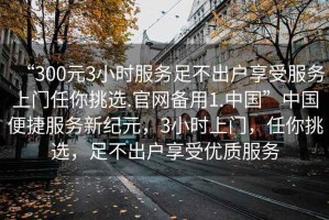 “300元3小時服務足不出戶享受服務上門任你挑選.官網備用1.中國”中國便捷服務新紀元，3小時上門，任你挑選，足不出戶享受優質服務