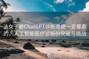 法女子被ChatGPT診斷患癌一查是真的，人工智能醫療診斷的突破與挑戰