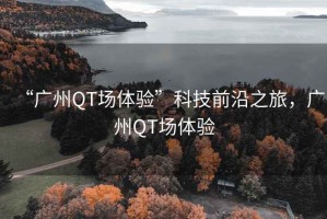 “廣州QT場體驗”科技前沿之旅，廣州QT場體驗