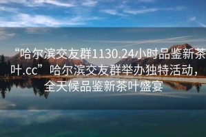“哈爾濱交友群1130.24小時品鑒新茶葉.cc”哈爾濱交友群舉辦獨特活動，全天候品鑒新茶葉盛宴