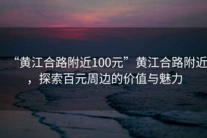 “黃江合路附近100元”黃江合路附近，探索百元周邊的價(jià)值與魅力