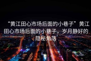“黃江田心市場后面的小巷子”黃江田心市場后面的小巷子，歲月靜好的隱秘角落