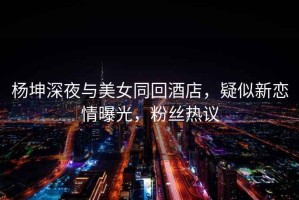 楊坤深夜與美女同回酒店，疑似新戀情曝光，粉絲熱議
