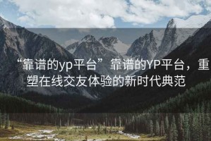 “靠譜的yp平臺”靠譜的YP平臺，重塑在線交友體驗的新時代典范