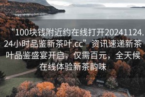 “100塊錢附近約在線打開(kāi)20241124.24小時(shí)品鑒新茶葉.cc”資訊速遞新茶葉品鑒盛宴開(kāi)啟，僅需百元，全天候在線體驗(yàn)新茶韻味