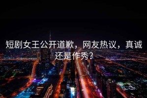 短劇女王公開(kāi)道歉，網(wǎng)友熱議，真誠(chéng)還是作秀？