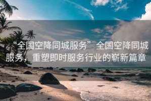 “全國空降同城服務”全國空降同城服務，重塑即時服務行業的嶄新篇章
